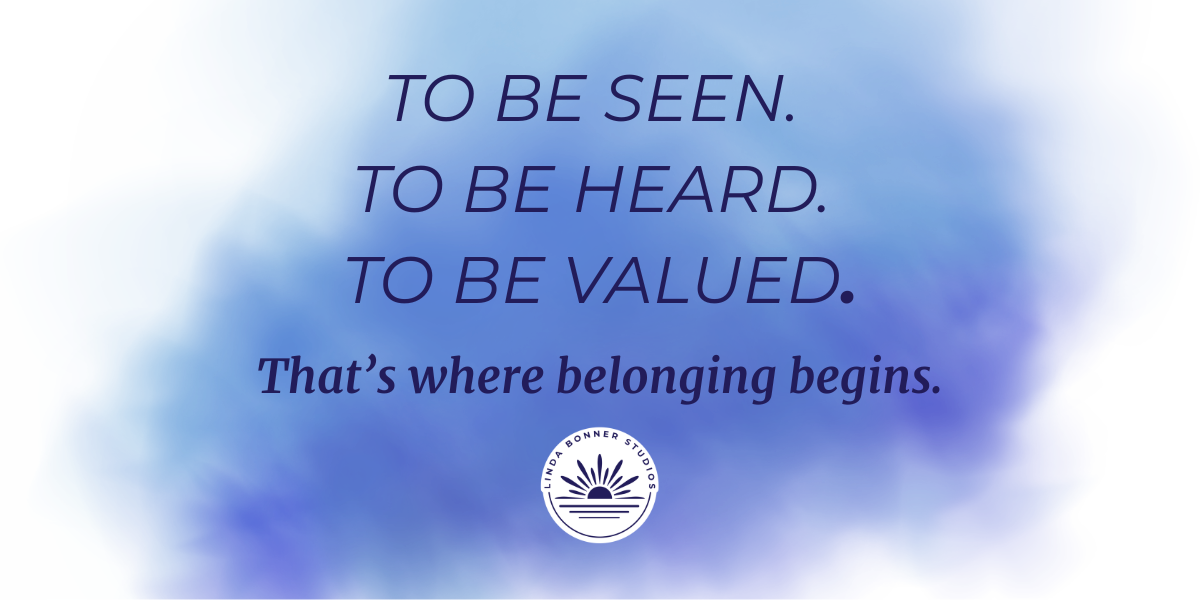 A soft blue and purple abstract background with the message, “To be seen. To be heard. To be valued.” Below, text reads, “That’s where belonging begins,” above the Linda Bonner Studios logo.